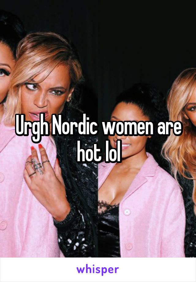 Urgh Nordic women are hot lol