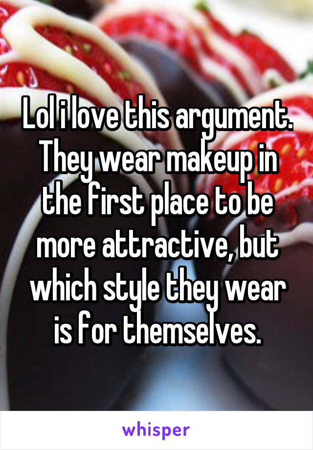Lol i love this argument. They wear makeup in the first place to be more attractive, but which style they wear is for themselves.