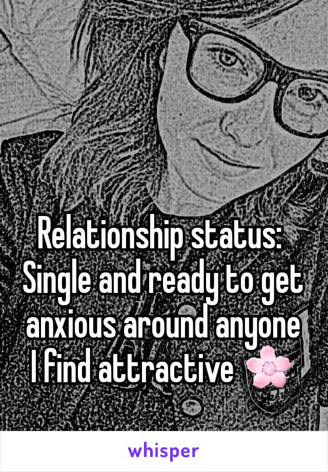 Relationship status: 
Single and ready to get anxious around anyone I find attractive 🌸