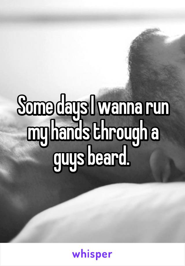 Some days I wanna run my hands through a guys beard. 