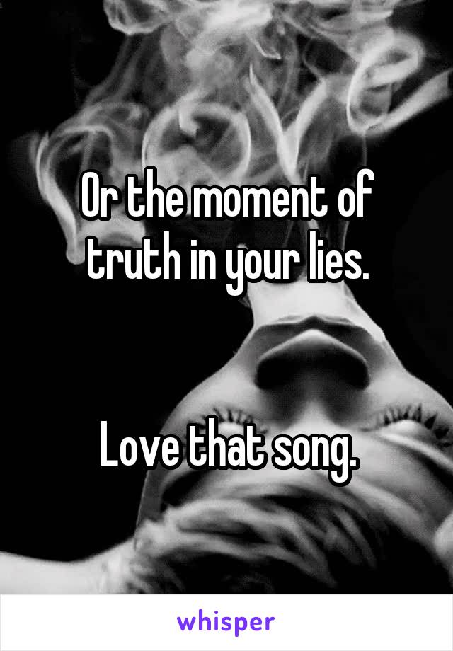 Or the moment of truth in your lies.


Love that song.