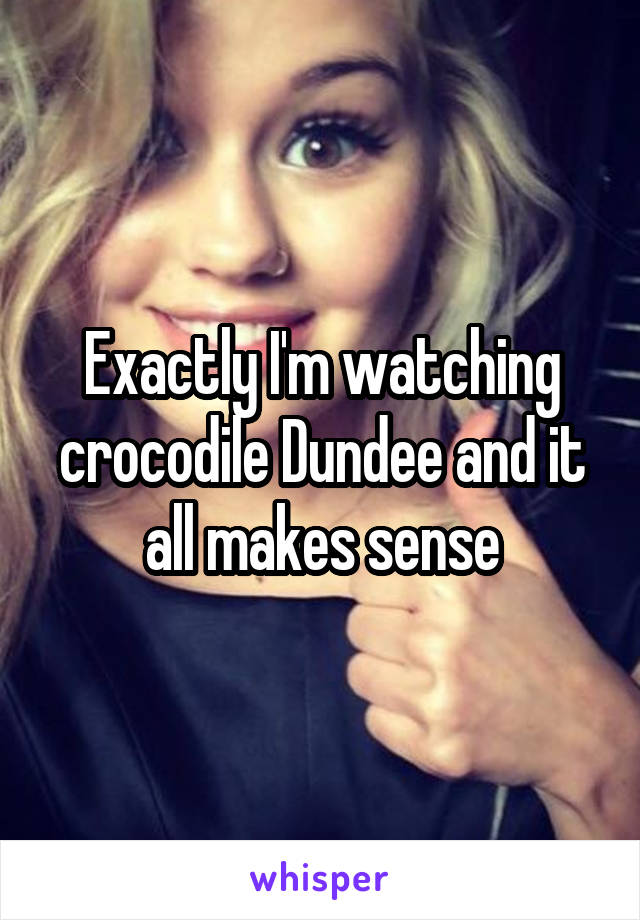 Exactly I'm watching crocodile Dundee and it all makes sense