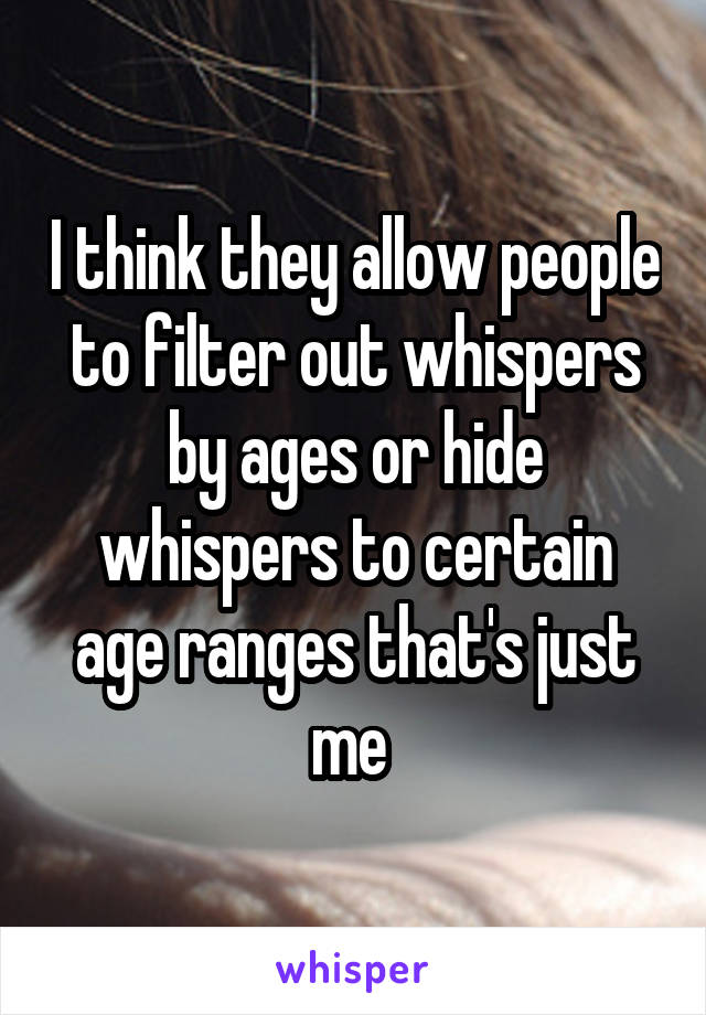I think they allow people to filter out whispers by ages or hide whispers to certain age ranges that's just me 