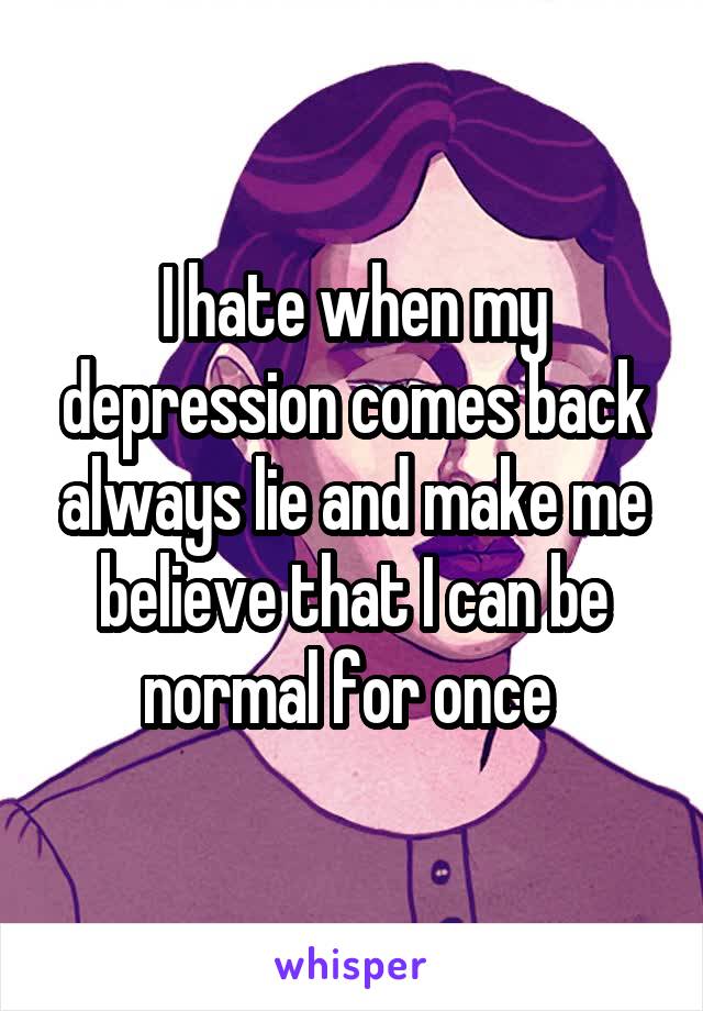 I hate when my depression comes back always lie and make me believe that I can be normal for once 