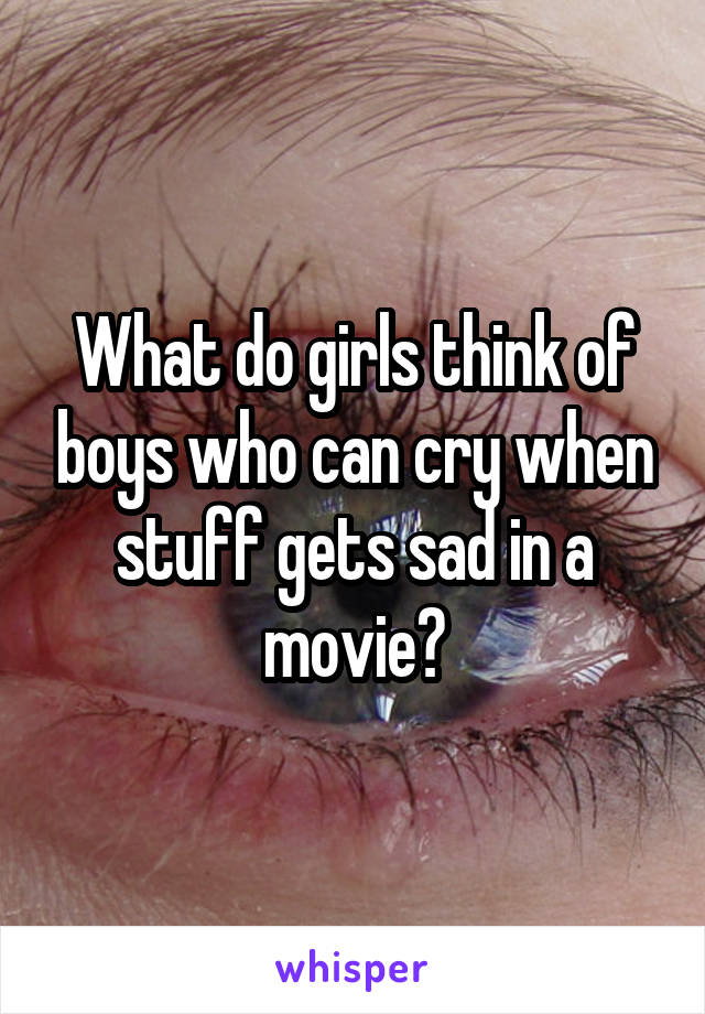What do girls think of boys who can cry when stuff gets sad in a movie?