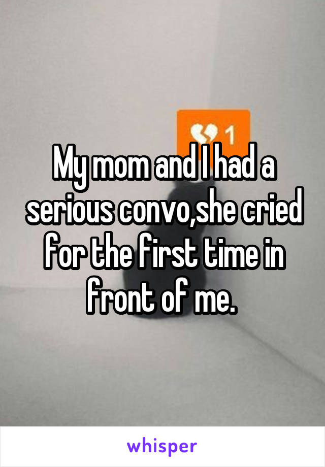 My mom and I had a serious convo,she cried for the first time in front of me. 