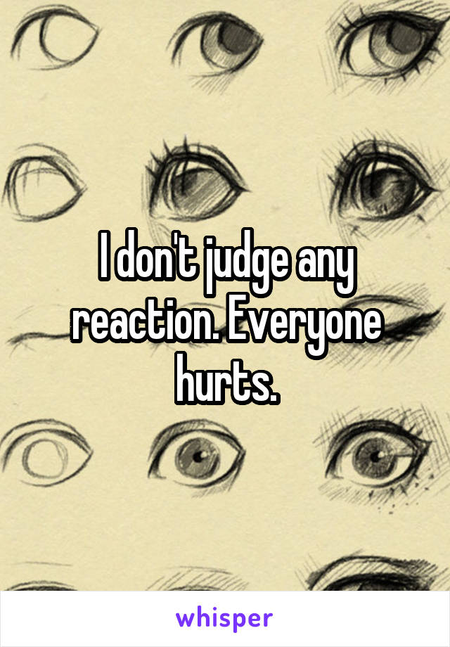 I don't judge any reaction. Everyone hurts.