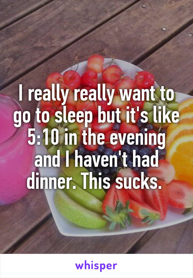 I really really want to go to sleep but it's like 5:10 in the evening and I haven't had dinner. This sucks. 