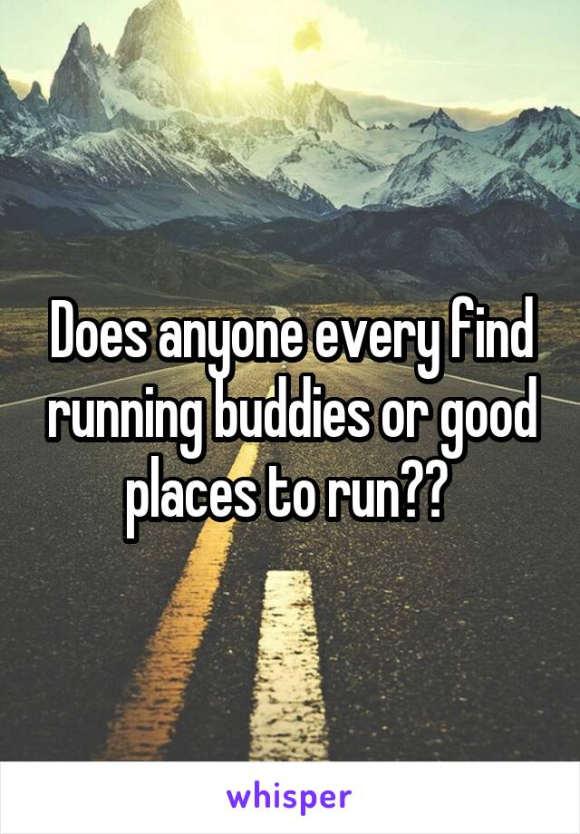 Does anyone every find running buddies or good places to run?? 