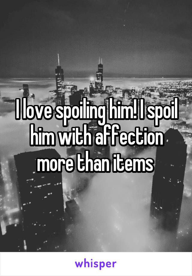 I love spoiling him! I spoil him with affection more than items 