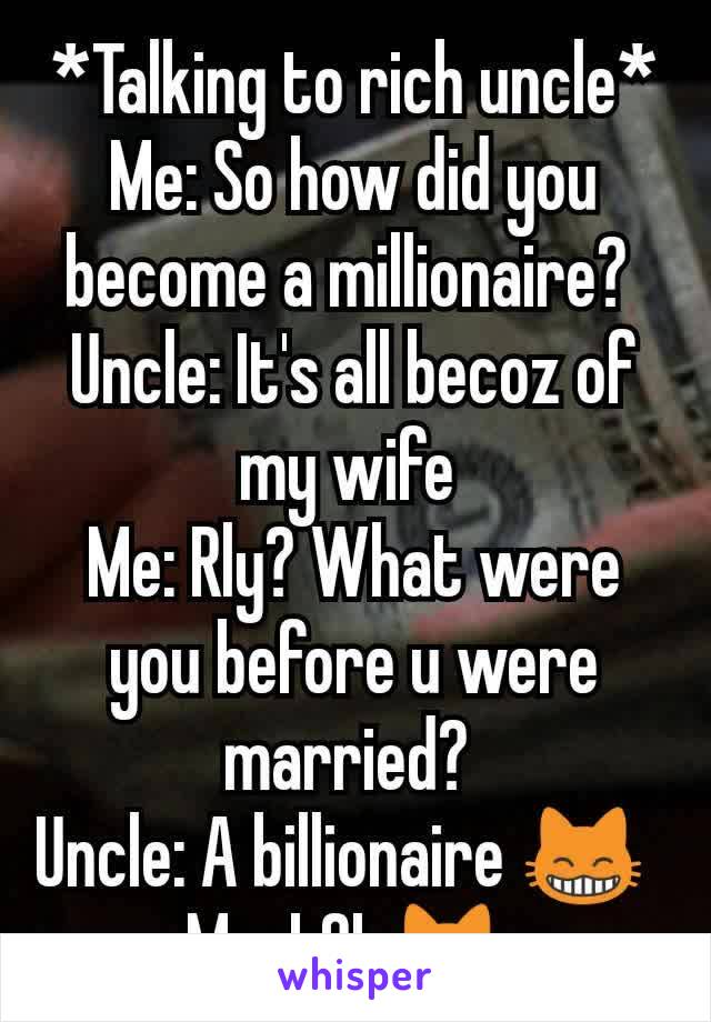 *Talking to rich uncle*
Me: So how did you become a millionaire? 
Uncle: It's all becoz of my wife 
Me: Rly? What were you before u were married? 
Uncle: A billionaire 😸  
Me: LOL😹 