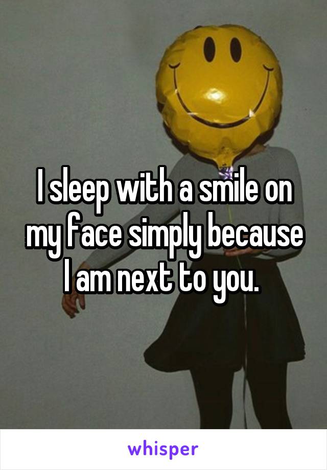I sleep with a smile on my face simply because I am next to you. 