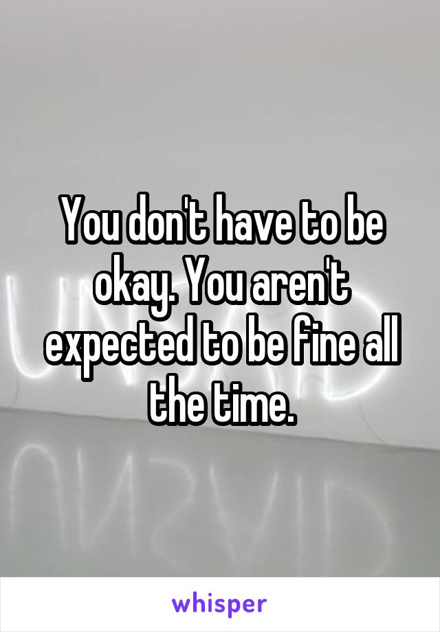 You don't have to be okay. You aren't expected to be fine all the time.