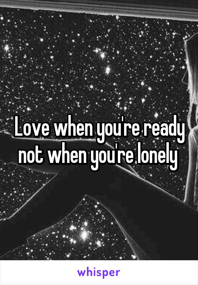Love when you're ready not when you're lonely 