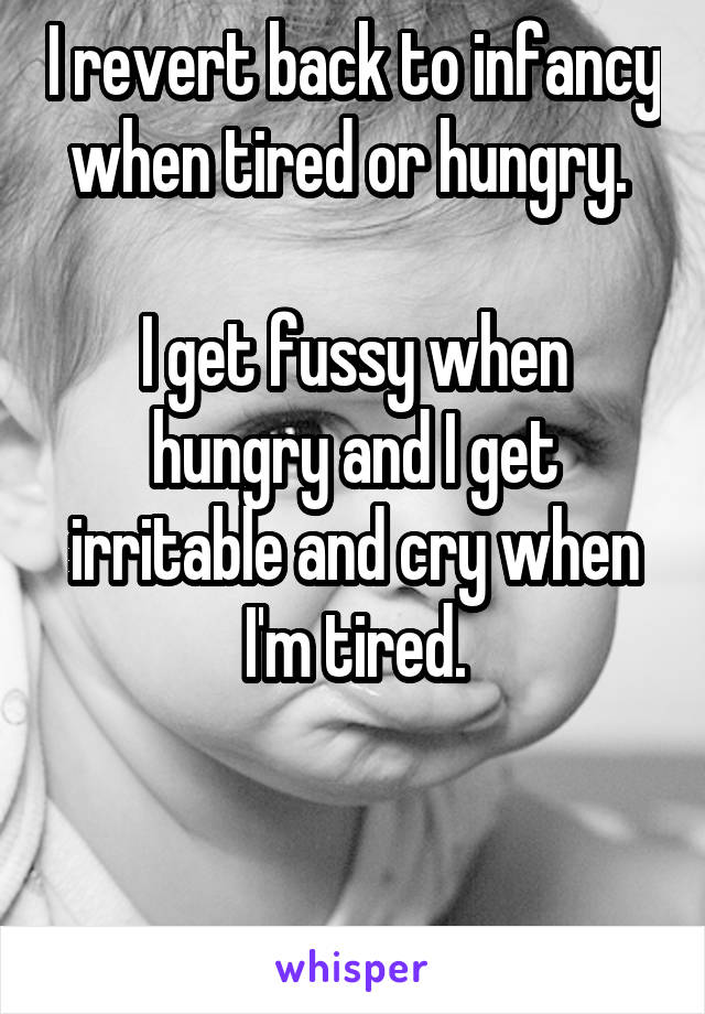 I revert back to infancy when tired or hungry. 

I get fussy when hungry and I get irritable and cry when I'm tired.


