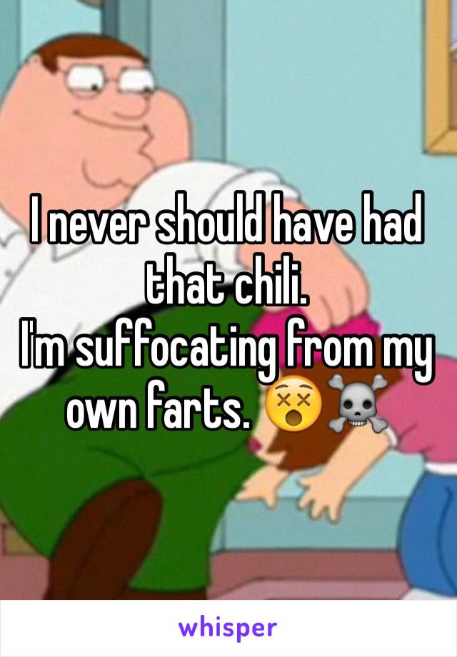I never should have had that chili. 
I'm suffocating from my own farts. 😵☠