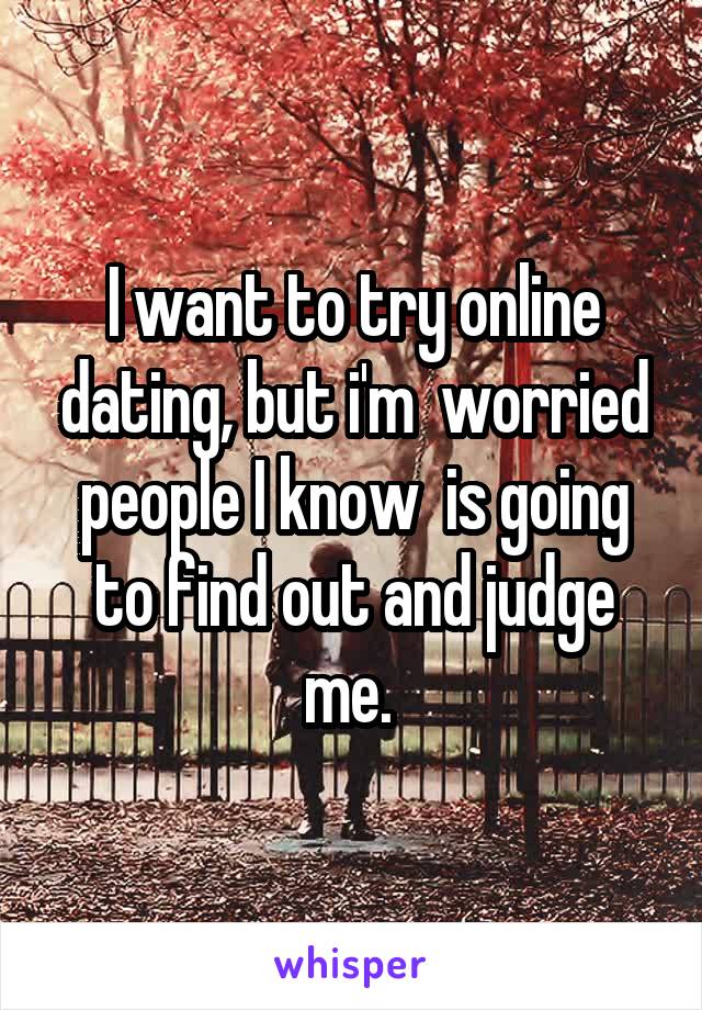 I want to try online dating, but i'm  worried people I know  is going to find out and judge me. 