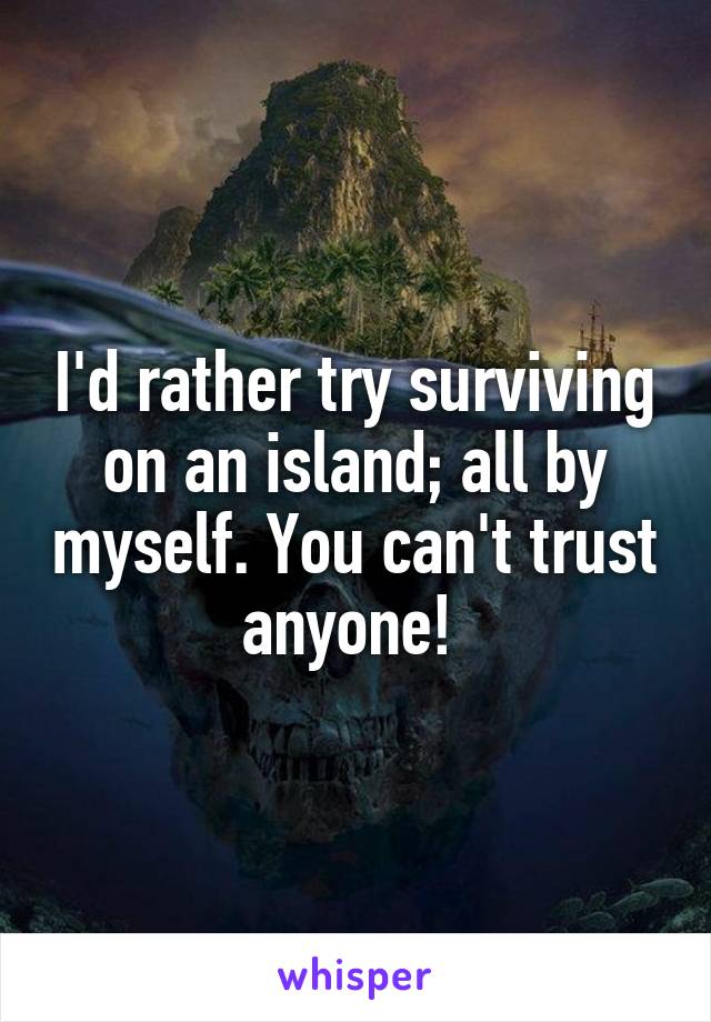 I'd rather try surviving on an island; all by myself. You can't trust anyone! 