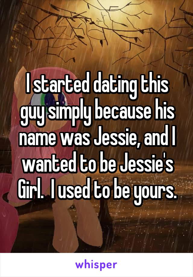 I started dating this guy simply because his name was Jessie, and I wanted to be Jessie's Girl.  I used to be yours.