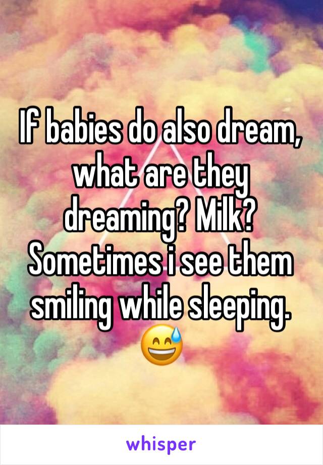 If babies do also dream, what are they dreaming? Milk? Sometimes i see them smiling while sleeping. 😅