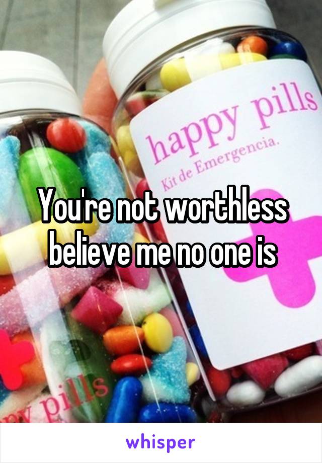 You're not worthless believe me no one is