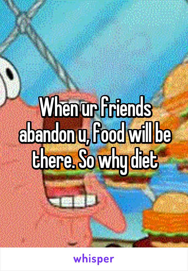 When ur friends abandon u, food will be there. So why diet