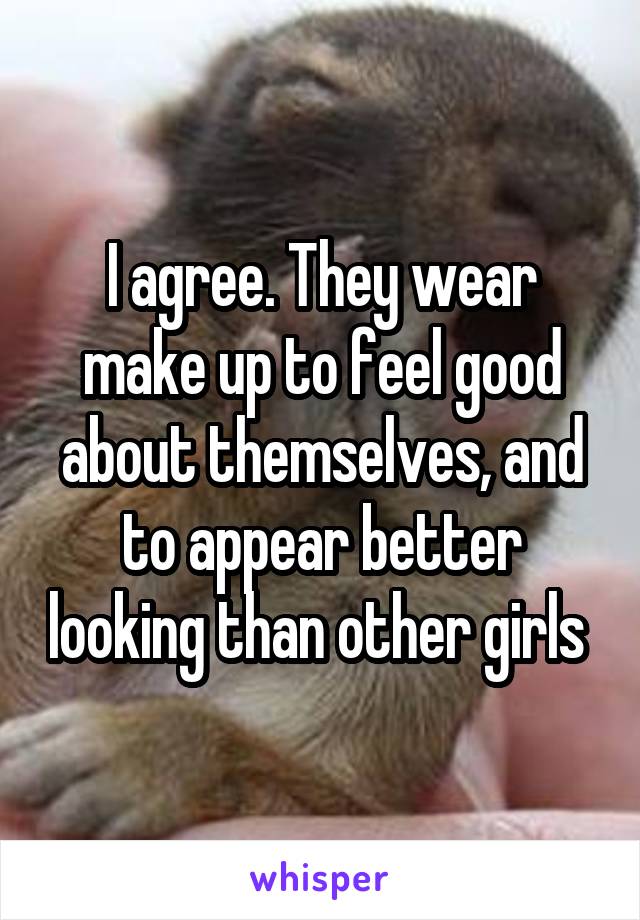 I agree. They wear make up to feel good about themselves, and to appear better looking than other girls 