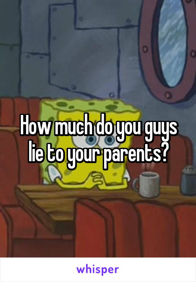 How much do you guys lie to your parents?