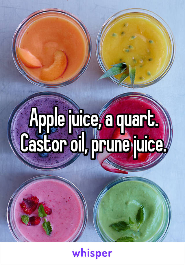 Apple juice, a quart. Castor oil, prune juice.