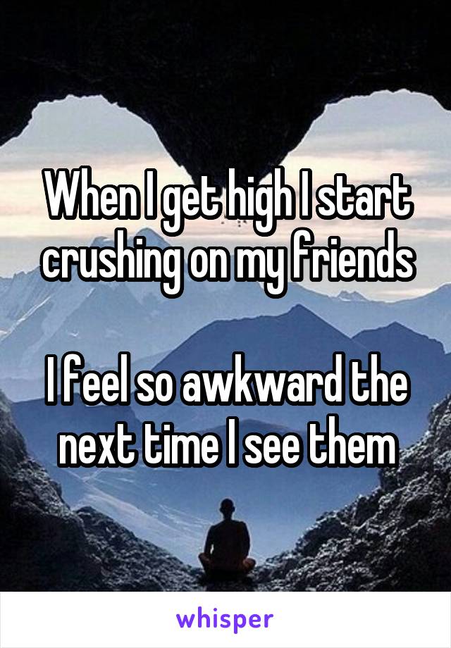 When I get high I start crushing on my friends

I feel so awkward the next time I see them