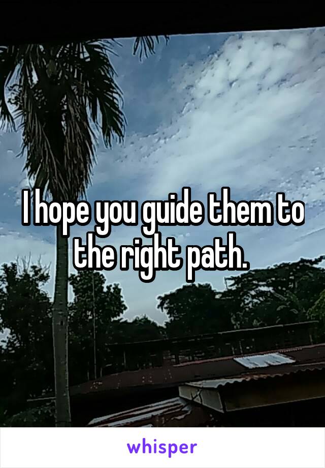 I hope you guide them to the right path. 