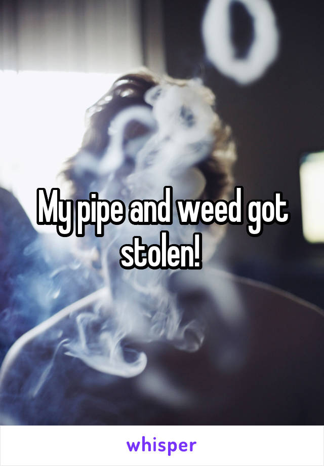 My pipe and weed got stolen! 