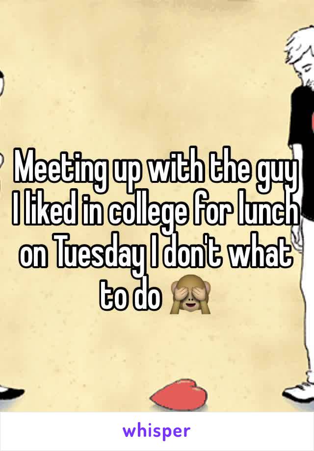 Meeting up with the guy I liked in college for lunch on Tuesday I don't what to do 🙈