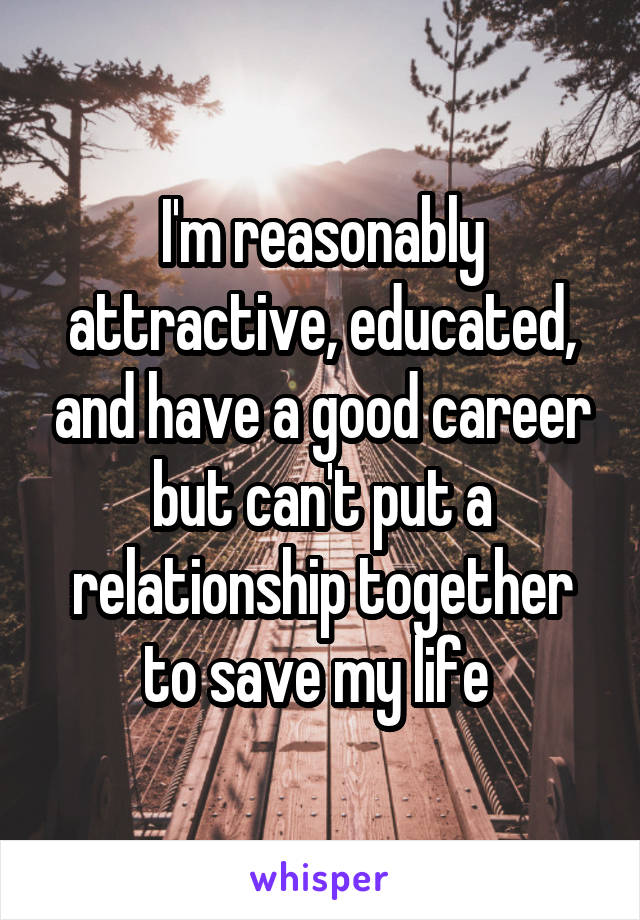 I'm reasonably attractive, educated, and have a good career but can't put a relationship together to save my life 