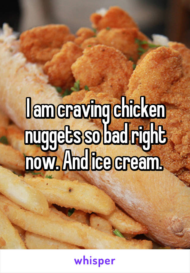 I am craving chicken nuggets so bad right now. And ice cream. 