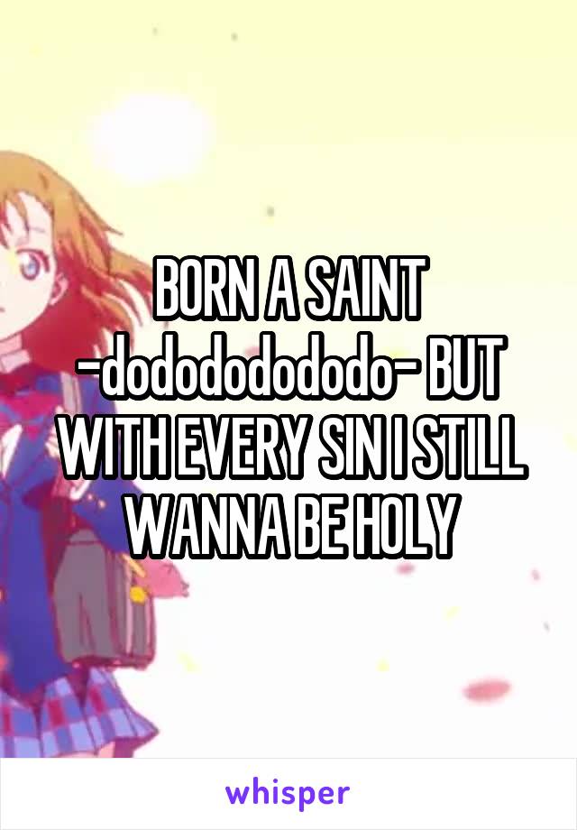 BORN A SAINT -dodododododo- BUT WITH EVERY SIN I STILL WANNA BE HOLY