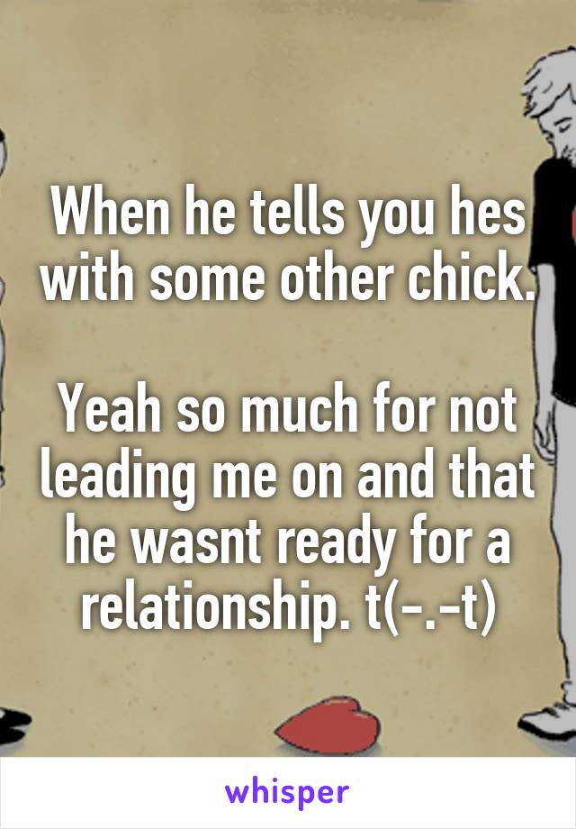 When he tells you hes with some other chick. 
Yeah so much for not leading me on and that he wasnt ready for a relationship. t(-.-t)