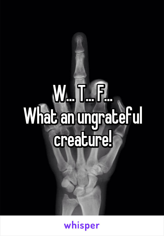 W... T... F...
What an ungrateful creature!