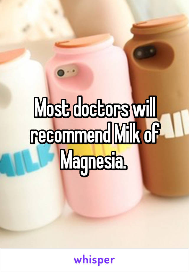 Most doctors will recommend Milk of Magnesia. 