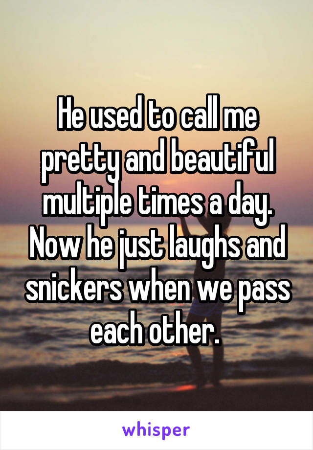 He used to call me pretty and beautiful multiple times a day. Now he just laughs and snickers when we pass each other. 