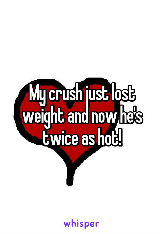 My crush just lost weight and now he's twice as hot!