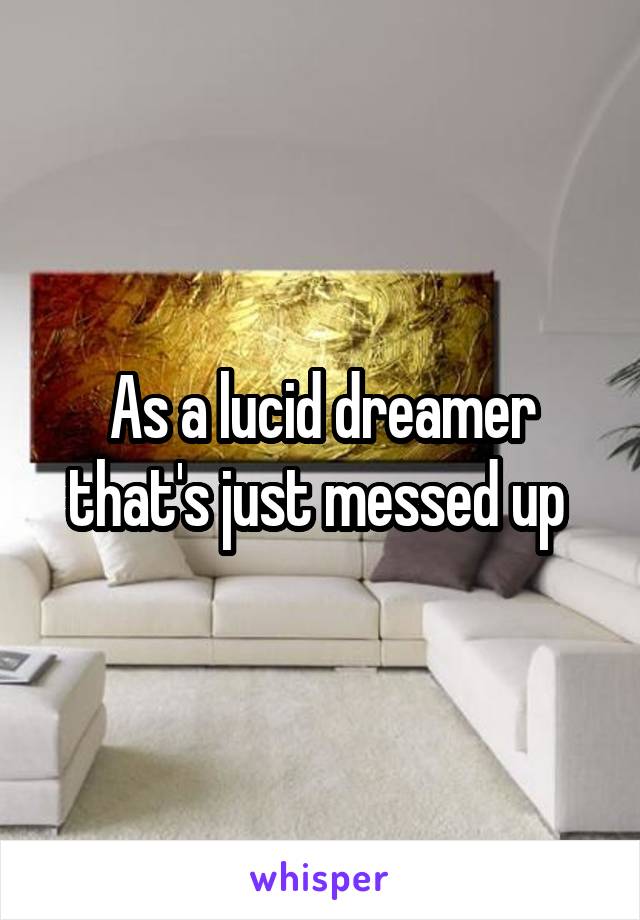 As a lucid dreamer that's just messed up 