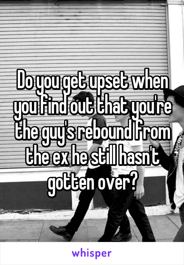 Do you get upset when you find out that you're the guy's rebound from the ex he still hasn't gotten over?