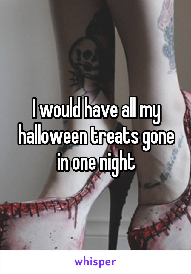 I would have all my halloween treats gone in one night