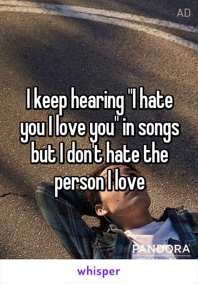 I keep hearing "I hate you I love you" in songs but I don't hate the person I love