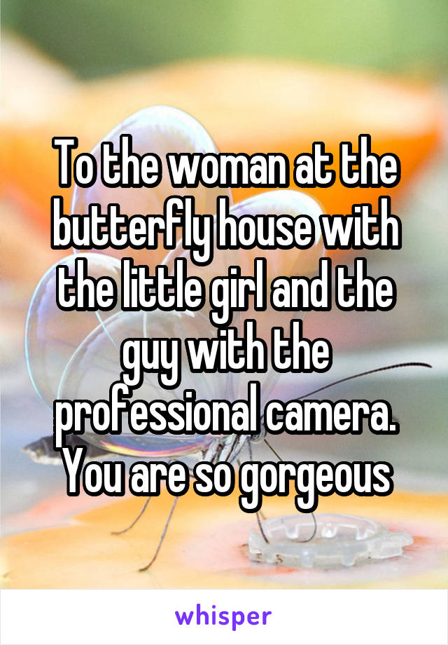 To the woman at the butterfly house with the little girl and the guy with the professional camera. You are so gorgeous