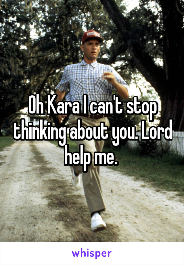 Oh Kara I can't stop thinking about you. Lord help me. 
