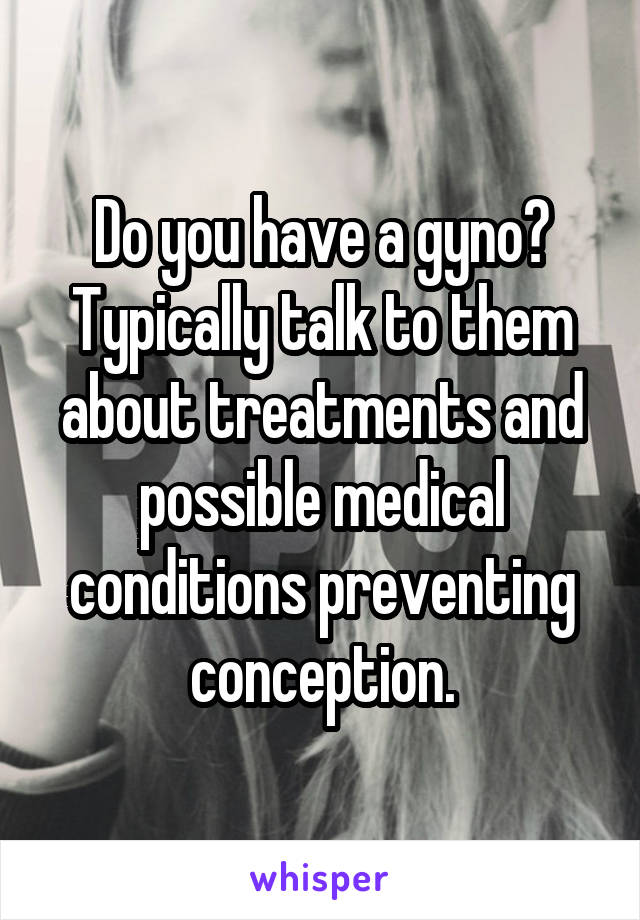 Do you have a gyno? Typically talk to them about treatments and possible medical conditions preventing conception.