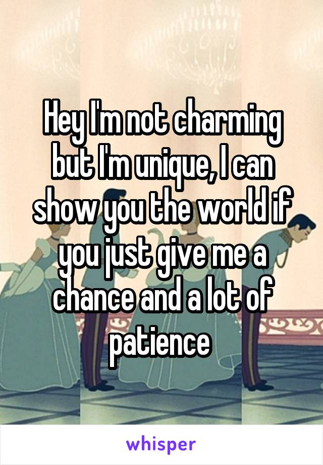 Hey I'm not charming but I'm unique, I can show you the world if you just give me a chance and a lot of patience 
