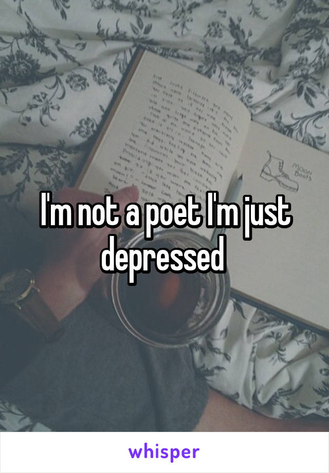 I'm not a poet I'm just depressed 